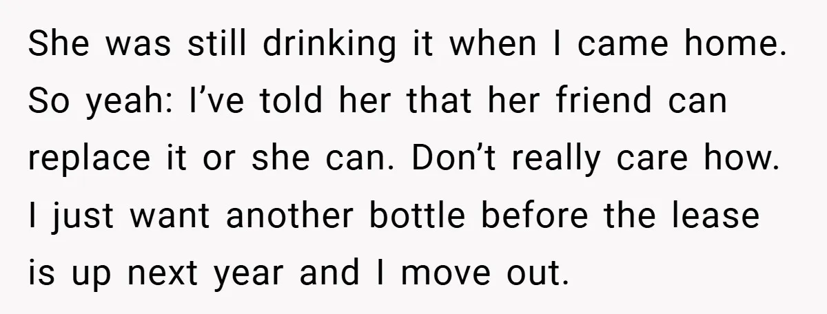 She was still drinking it when I came home. So yeah: I’ve told her that her friend can replace it or she can. Don’t really care how. I just want...