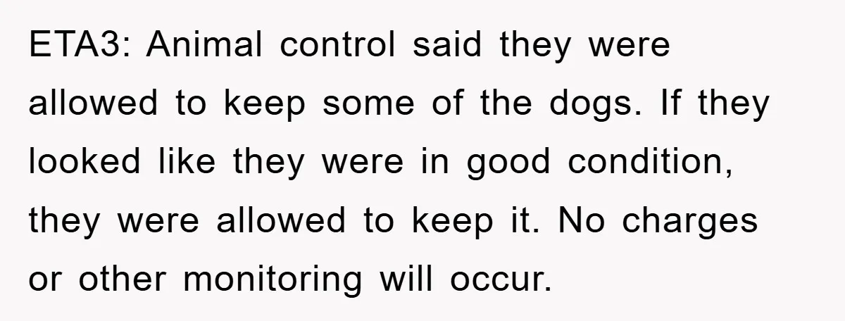 ETA3: Animal control said they were allowed to keep some of the dogs. If they looked like they were in good condition, they were allowed to keep it. No charges...