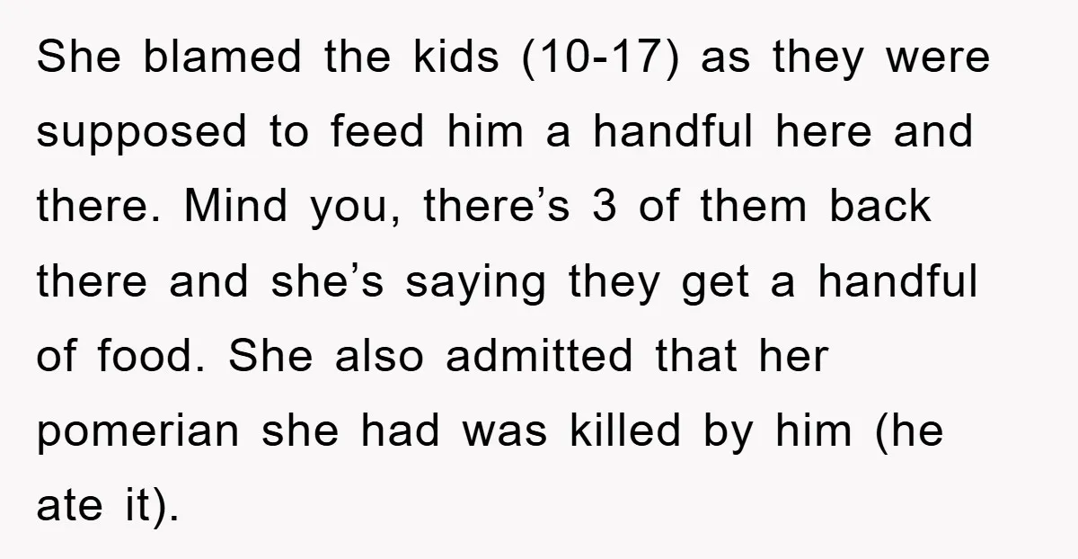 She blamed the kids (10-17) as they were supposed to feed him a handful here and there. Mind you, there’s 3 of them back there and she’s saying they get...