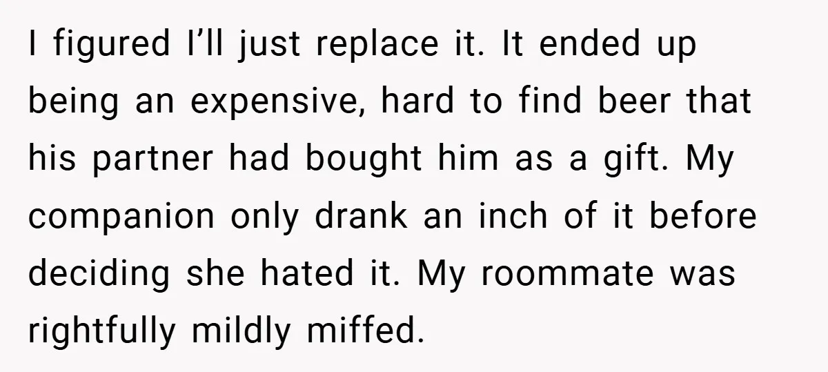I figured I’ll just replace it. It ended up being an expensive, hard to find beer that his partner had bought him as a gift. My companion only drank an...