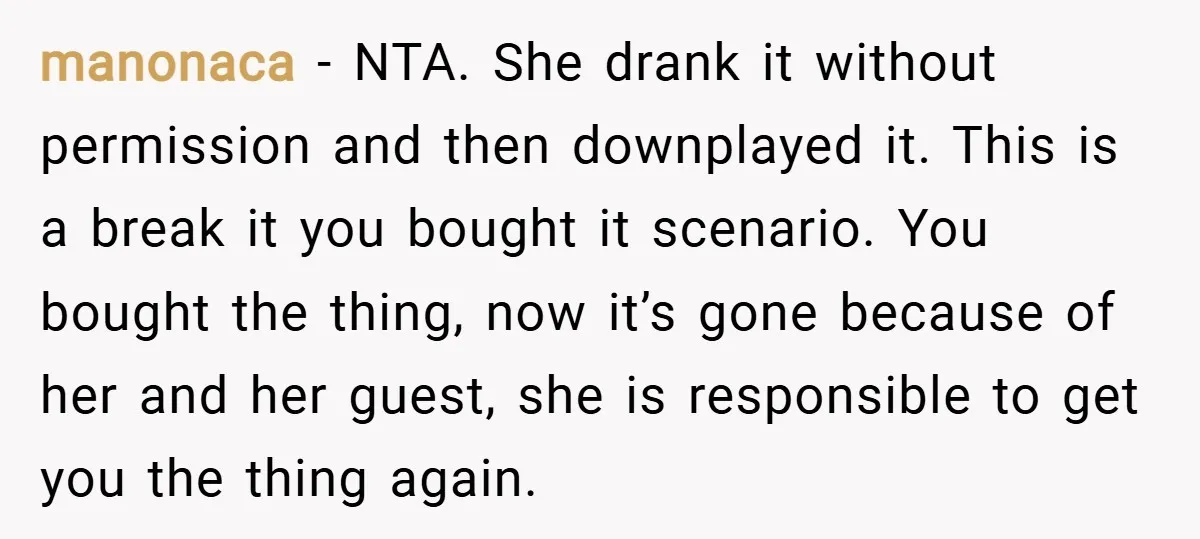 manonaca − NTA. She drank it without permission and then downplayed it. This is a break it you bought it scenario. You bought the thing, now it’s gone because of...