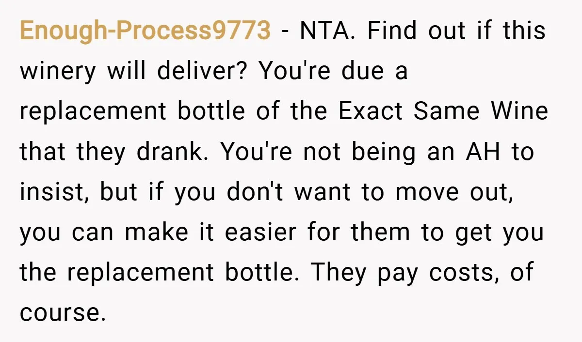 Enough-Process9773 − NTA. Find out if this winery will deliver? You're due a replacement bottle of the Exact Same Wine that they drank. You're not being an AH to insist,...