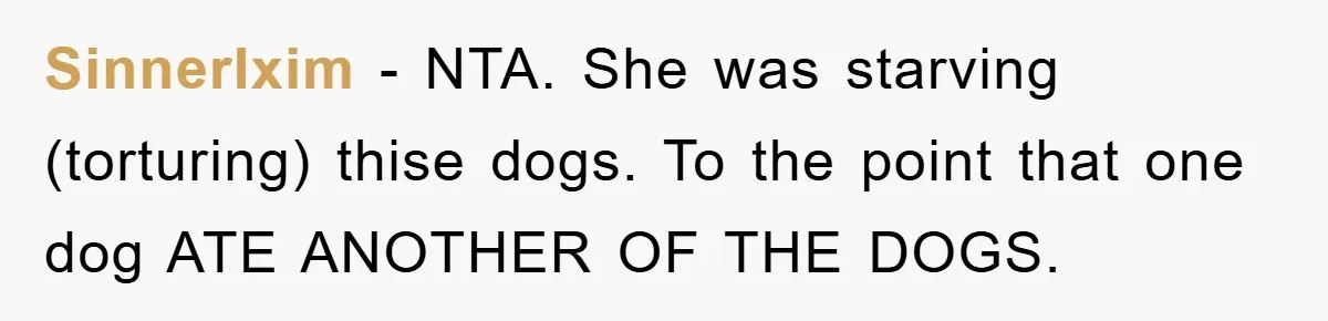 SinnerIxim − NTA. She was starving (torturing) thise dogs. To the point that one dog ATE ANOTHER OF THE DOGS.