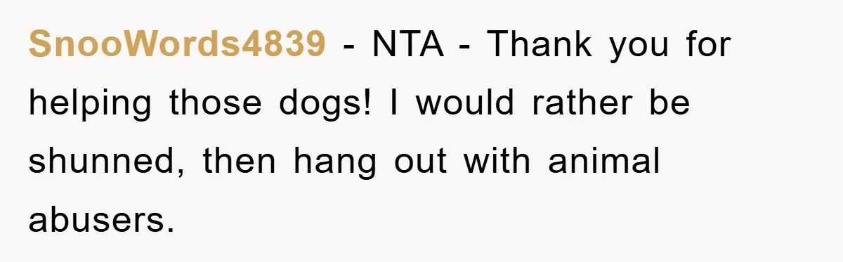 SnooWords4839 − NTA - Thank you for helping those dogs! I would rather be shunned, then hang out with animal abusers.