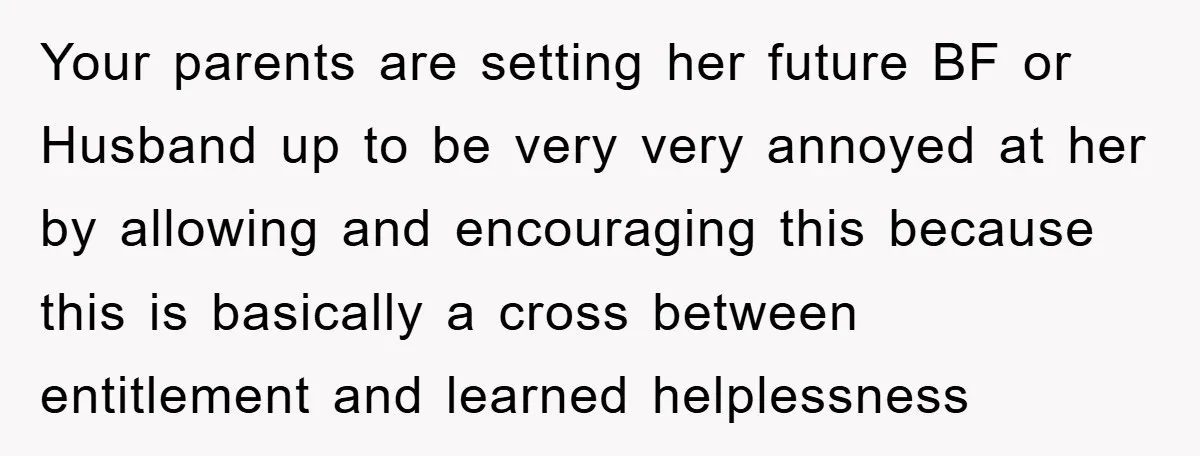 Your parents are setting her future BF or Husband up to be very very annoyed at her by allowing and encouraging this because this is basically a cross between entitlement...
