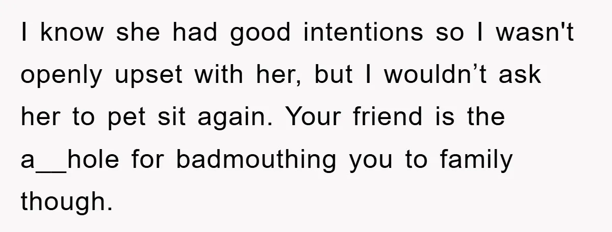 I know she had good intentions so I wasn't openly upset with her, but I wouldn’t ask her to pet sit again. Your friend is the a__hole for badmouthing you...