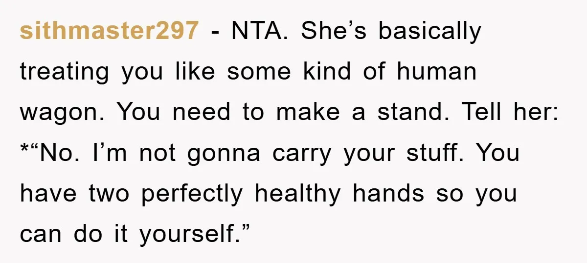 sithmaster297 − NTA. She’s basically treating you like some kind of human wagon. You need to make a stand. Tell her: *“No. I’m not gonna carry your stuff. You have...