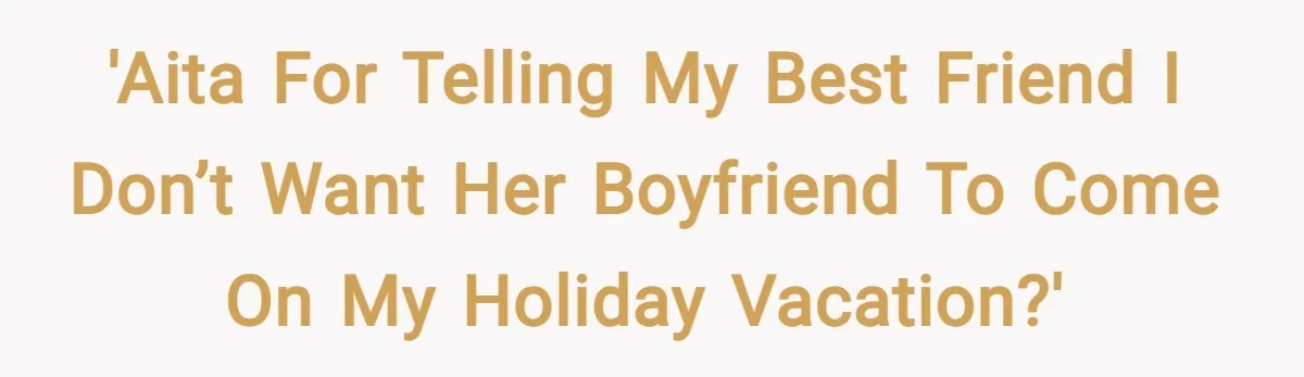 'AITA for telling my best friend I don’t want her boyfriend to come on my holiday vacation?'