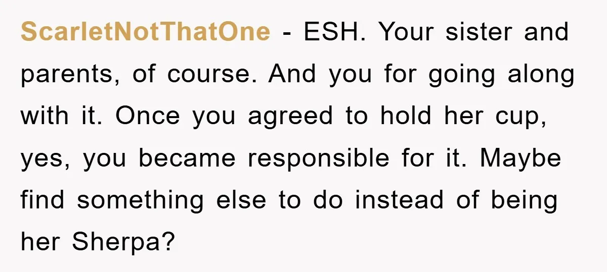 ScarletNotThatOne − ESH. Your sister and parents, of course. And you for going along with it. Once you agreed to hold her cup, yes, you became responsible for it. Maybe...