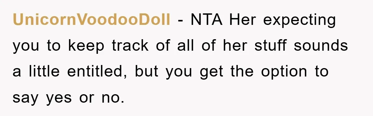UnicornVoodooDoll − NTA Her expecting you to keep track of all of her stuff sounds a little entitled, but you get the option to say yes or no.
