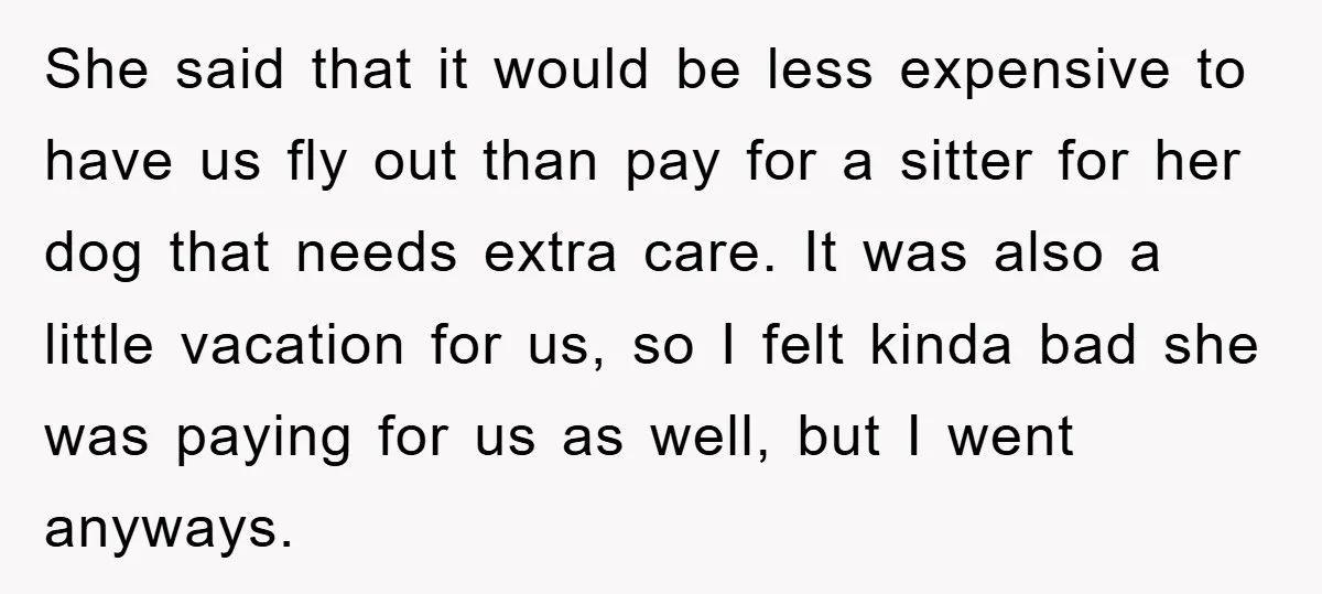 She said that it would be less expensive to have us fly out than pay for a sitter for her dog that needs extra care. It was also a little...