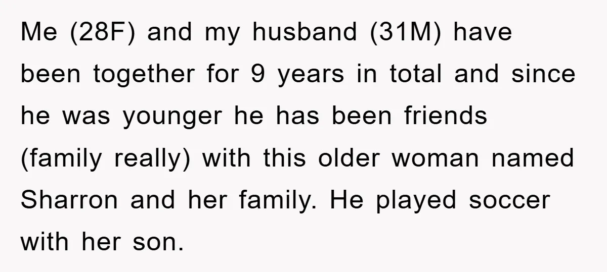 Me (28F) and my husband (31M) have been together for 9 years in total and since he was younger he has been friends (family really) with this older woman named...