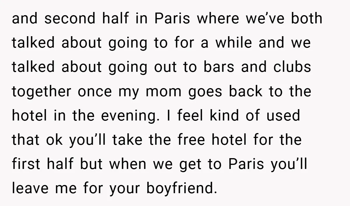 and second half in Paris where we’ve both talked about going to for a while and we talked about going out to bars and clubs together once my mom goes...