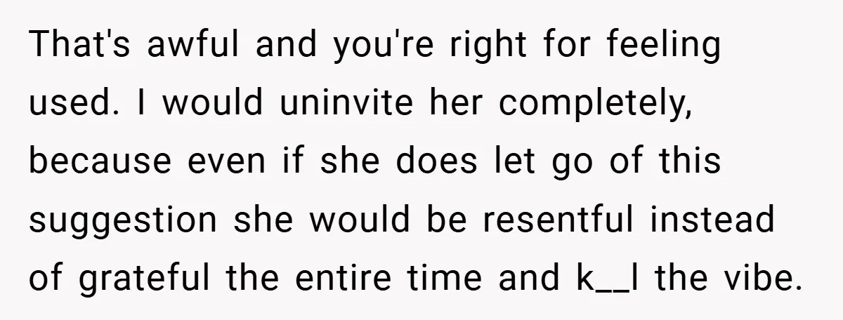 That's awful and you're right for feeling used. I would uninvite her completely, because even if she does let go of this suggestion she would be resentful instead of grateful...
