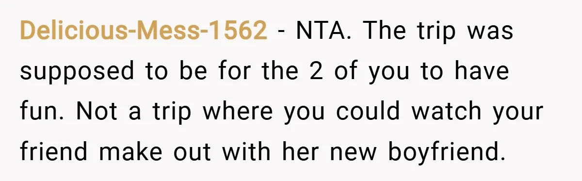 Delicious-Mess-1562 − NTA. The trip was supposed to be for the 2 of you to have fun. Not a trip where you could watch your friend make out with her...