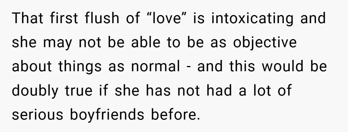 That first flush of “love” is intoxicating and she may not be able to be as objective about things as normal - and this would be doubly true if she...