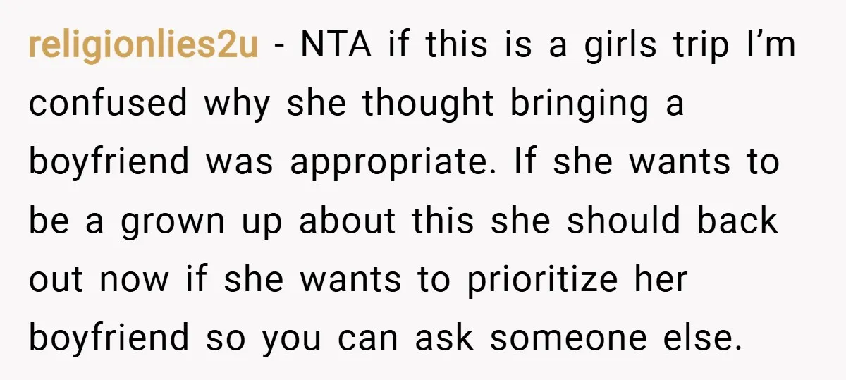religionlies2u − NTA if this is a girls trip I’m confused why she thought bringing a boyfriend was appropriate. If she wants to be a grown up about this she...