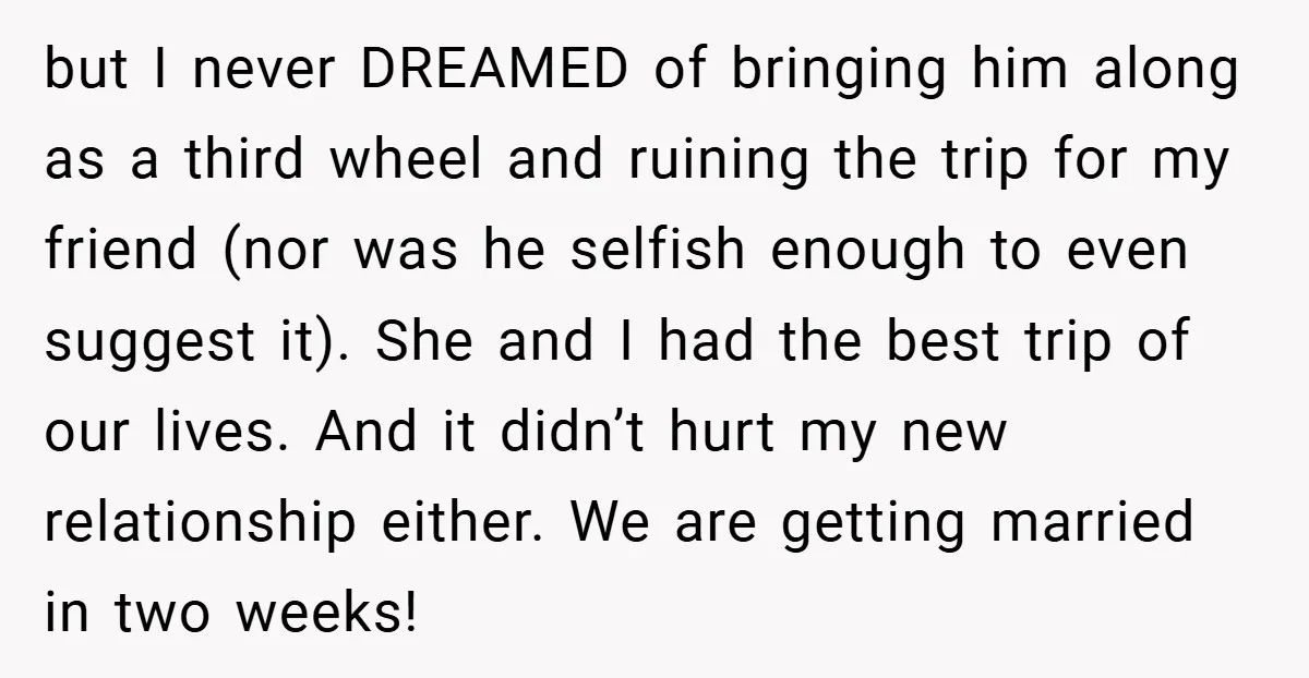 but I never DREAMED of bringing him along as a third wheel and ruining the trip for my friend (nor was he selfish enough to even suggest it). She and...