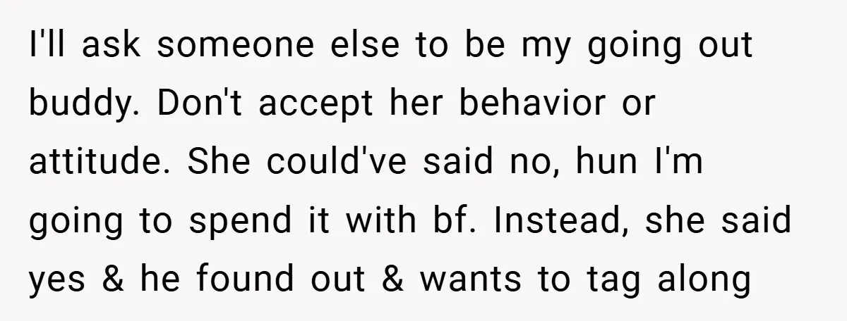 I'll ask someone else to be my going out buddy. Don't accept her behavior or attitude. She could've said no, hun I'm going to spend it with bf. Instead, she...