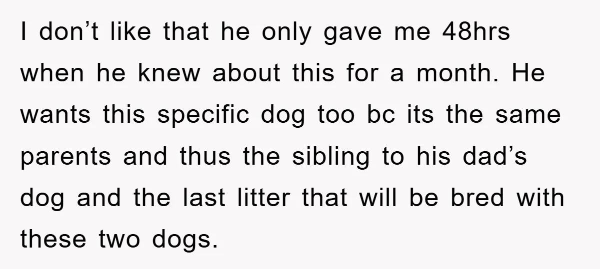 I don’t like that he only gave me 48hrs when he knew about this for a month. He wants this specific dog too bc its the same parents and thus...