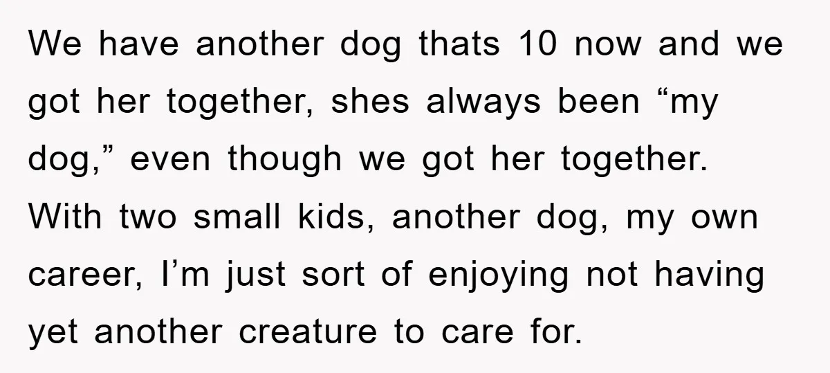 We have another dog thats 10 now and we got her together, shes always been “my dog,” even though we got her together. With two small kids, another dog, my...