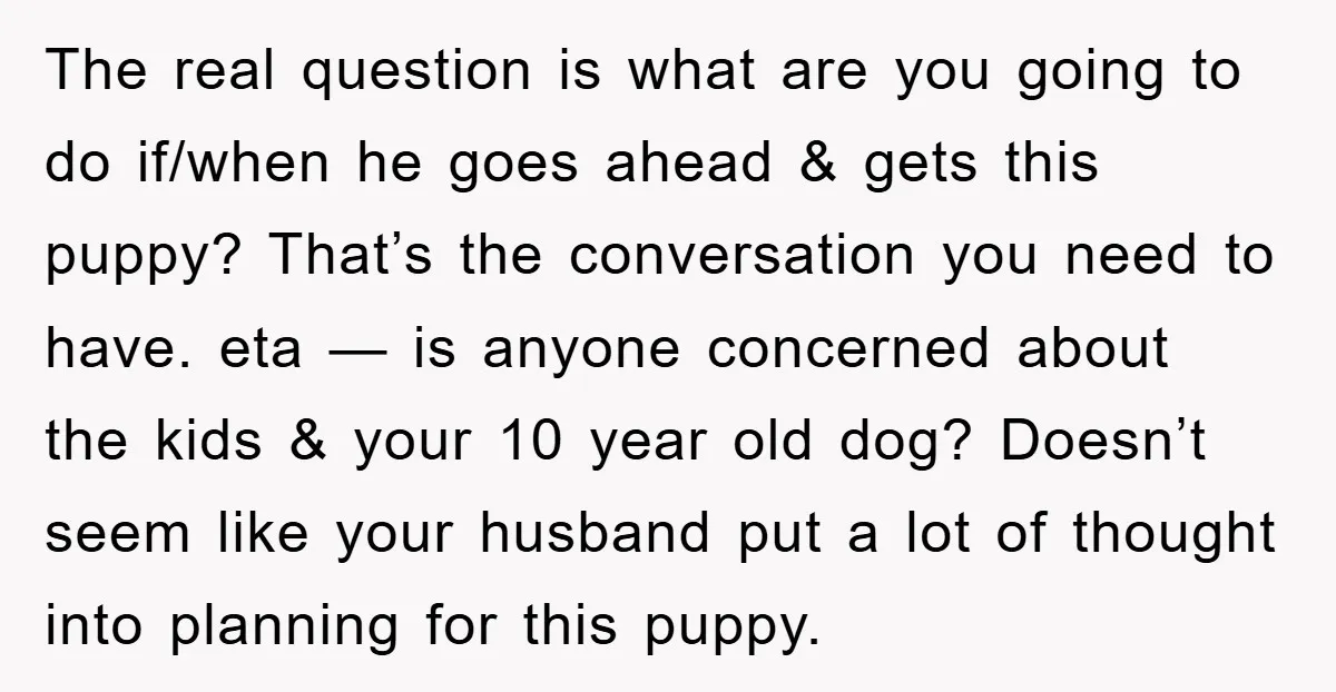 The real question is what are you going to do if/when he goes ahead & gets this puppy? That’s the conversation you need to have. eta — is anyone concerned...