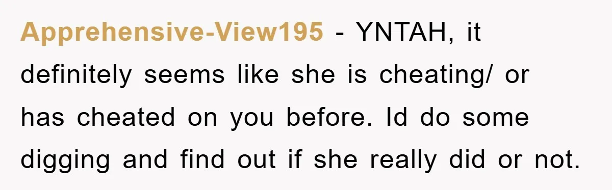Apprehensive-View195 − YNTAH, it definitely seems like she is cheating/ or has cheated on you before. Id do some digging and find out if she really did or not.