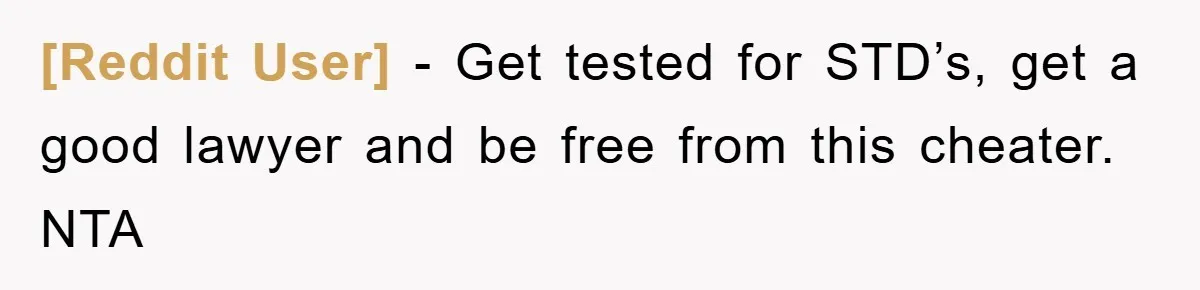 [Reddit User] − Get tested for STD’s, get a good lawyer and be free from this cheater. NTA