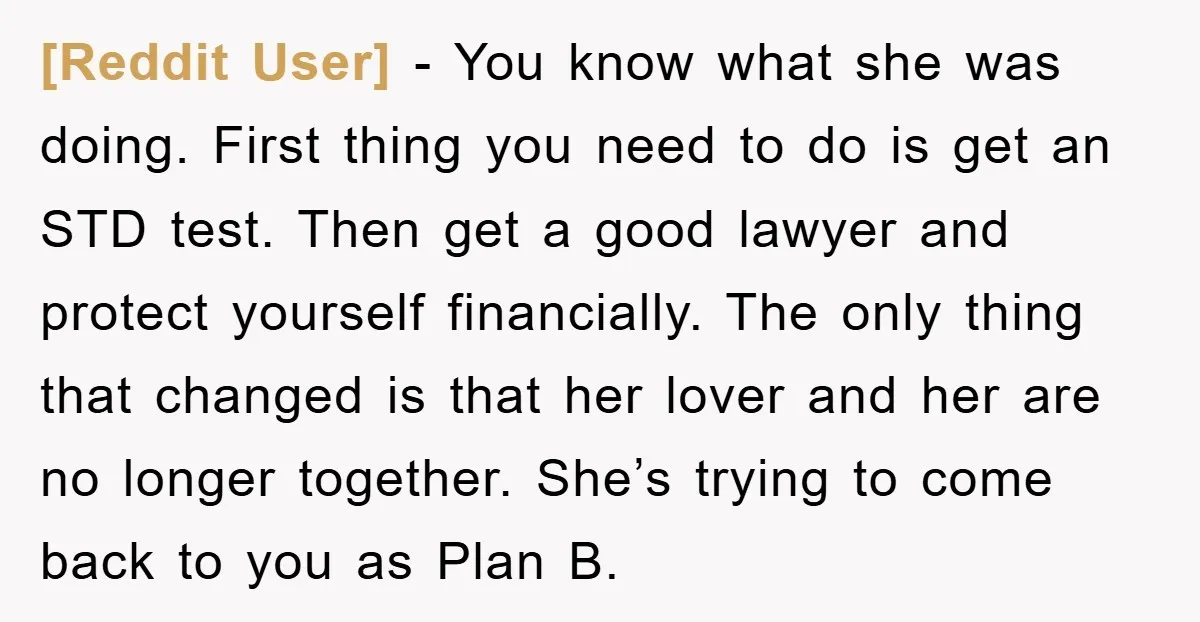 [Reddit User] − You know what she was doing. First thing you need to do is get an STD test. Then get a good lawyer and protect yourself financially. The...