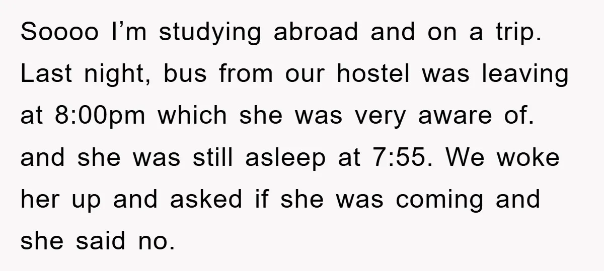 Soooo I’m studying abroad and on a trip. Last night, bus from our hostel was leaving at 8:00pm which she was very aware of. and she was still asleep at...