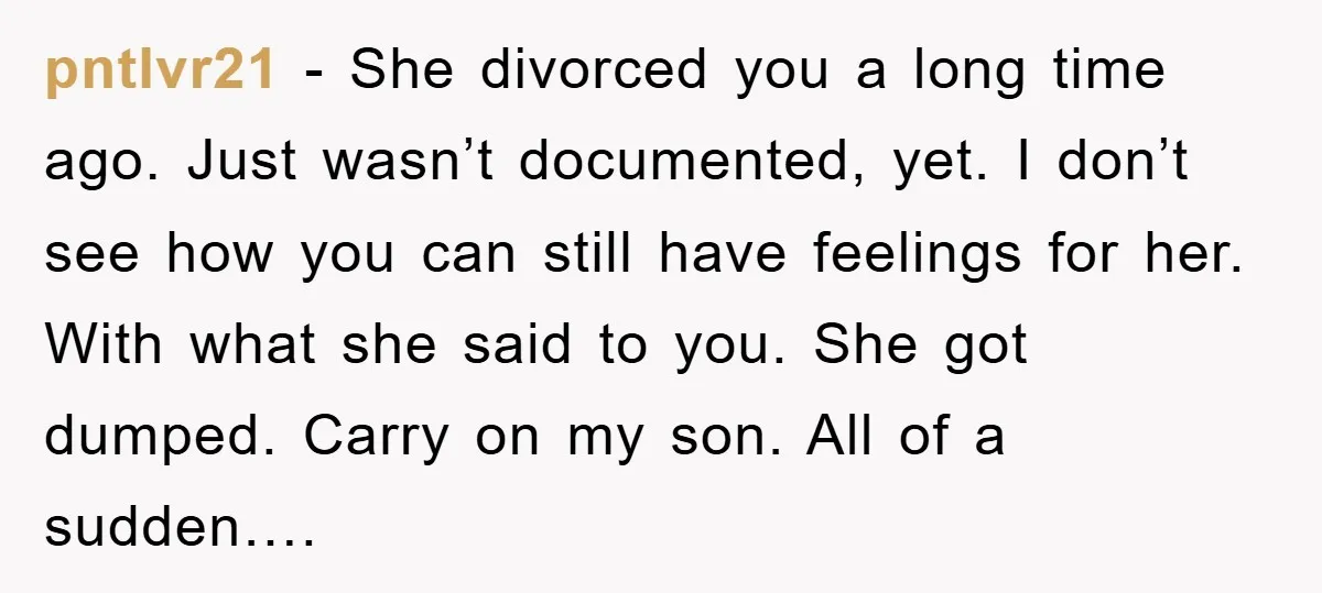 pntlvr21 − She divorced you a long time ago. Just wasn’t documented, yet. I don’t see how you can still have feelings for her. With what she said to you....