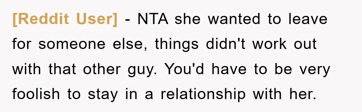 [Reddit User] − NTA she wanted to leave for someone else, things didn't work out with that other guy. You'd have to be very foolish to stay in a relationship...