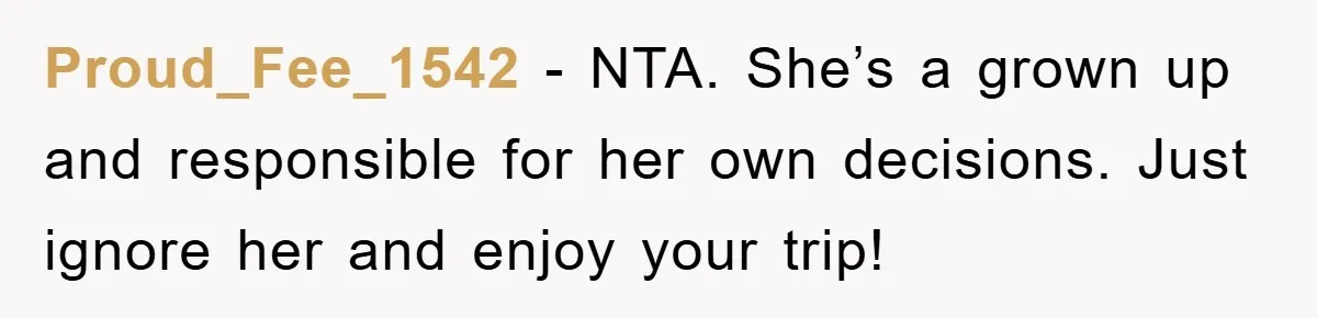 Proud_Fee_1542 − NTA. She’s a grown up and responsible for her own decisions. Just ignore her and enjoy your trip!