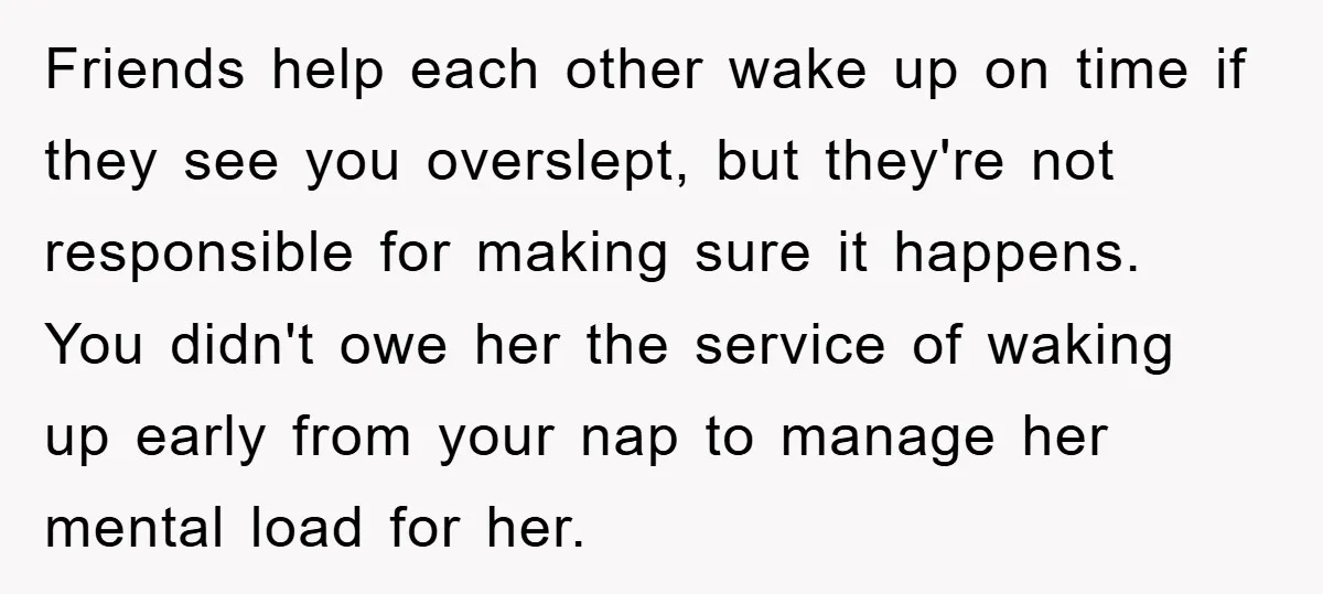 Friends help each other wake up on time if they see you overslept, but they're not responsible for making sure it happens. You didn't owe her the service of waking...