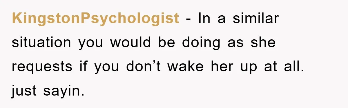 KingstonPsychologist − In a similar situation you would be doing as she requests if you don’t wake her up at all. just sayin.