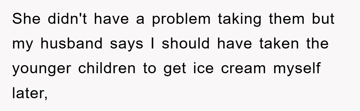 She didn't have a problem taking them but my husband says I should have taken the younger children to get ice cream myself later,