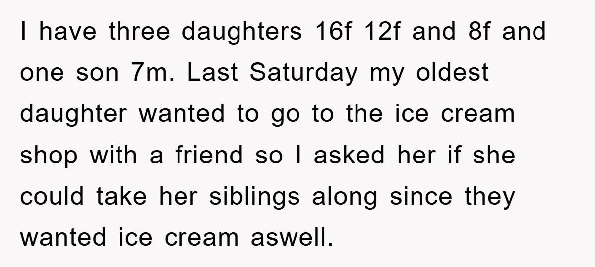 I have three daughters 16f 12f and 8f and one son 7m. Last Saturday my oldest daughter wanted to go to the ice cream shop with a friend so I...
