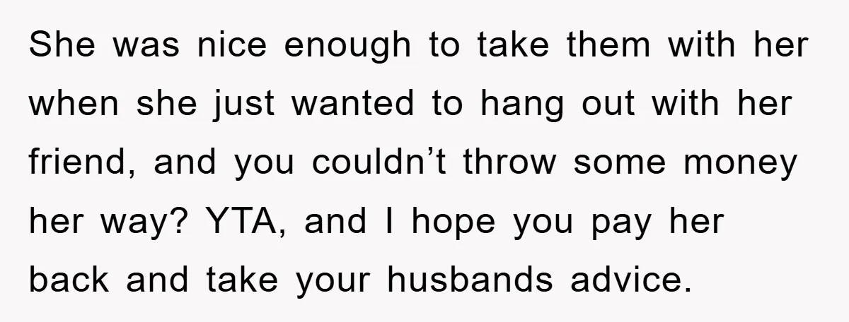 She was nice enough to take them with her when she just wanted to hang out with her friend, and you couldn’t throw some money her way? YTA, and I...
