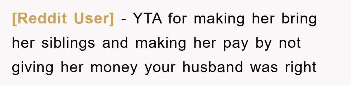 [Reddit User] − YTA for making her bring her siblings and making her pay by not giving her money your husband was right