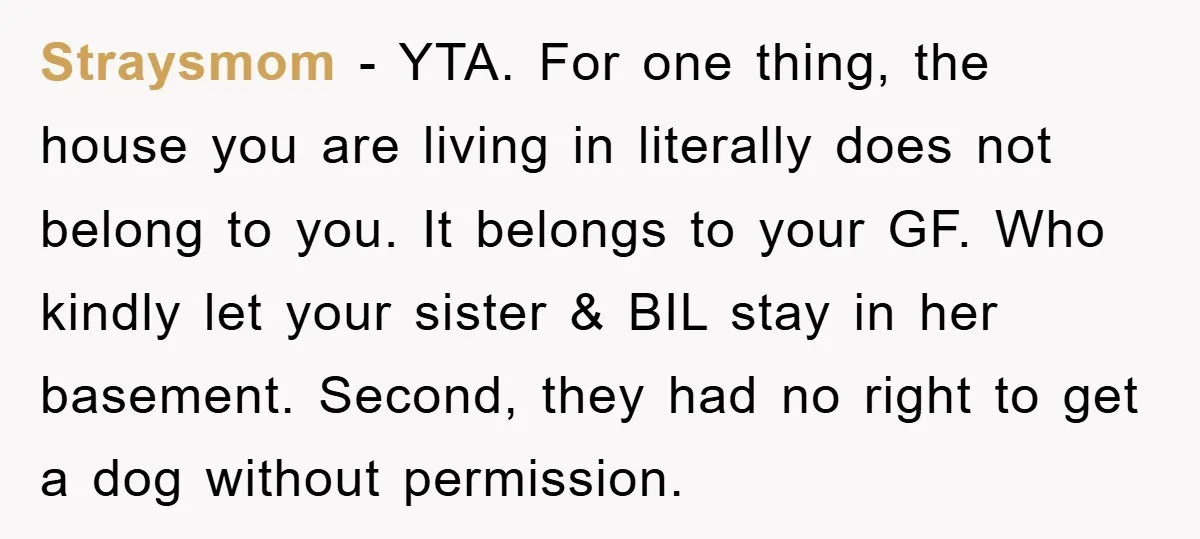 Straysmom − YTA. For one thing, the house you are living in literally does not belong to you. It belongs to your GF. Who kindly let your sister & BIL...