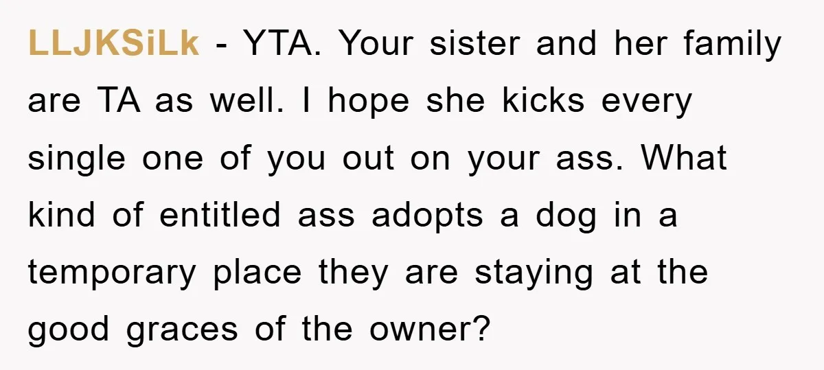 LLJKSiLk − YTA. Your sister and her family are TA as well. I hope she kicks every single one of you out on your ass. What kind of entitled ass...