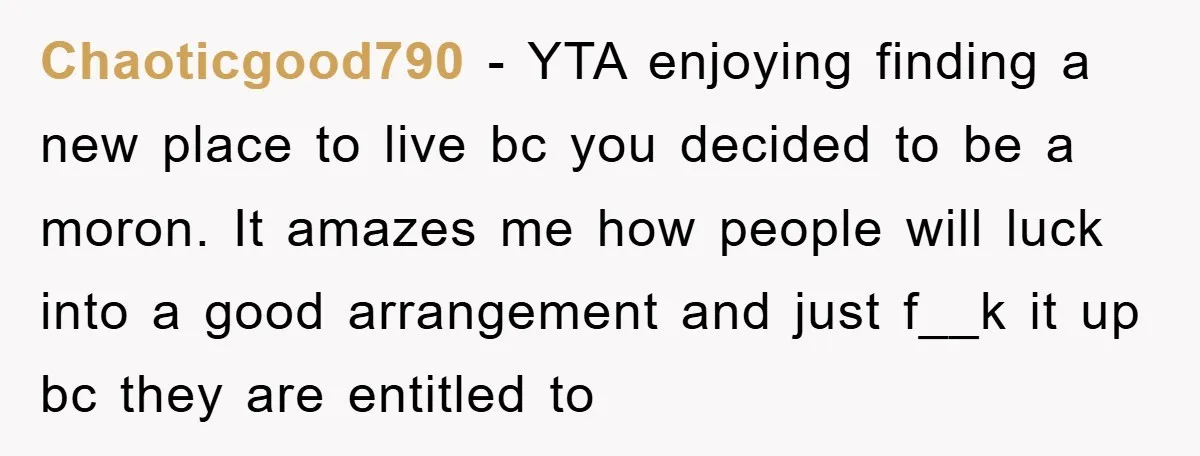 Chaoticgood790 − YTA enjoying finding a new place to live bc you decided to be a moron. It amazes me how people will luck into a good arrangement and just...
