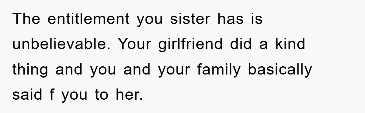 The entitlement you sister has is unbelievable. Your girlfriend did a kind thing and you and your family basically said f you to her.