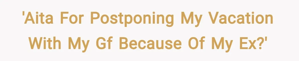 'AITA for postponing my vacation with my gf because of my ex?'