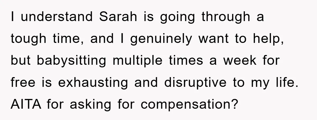 I understand Sarah is going through a tough time, and I genuinely want to help, but babysitting multiple times a week for free is exhausting and disruptive to my life....