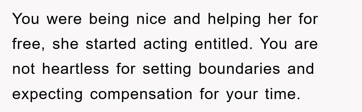 You were being nice and helping her for free, she started acting entitled. You are not heartless for setting boundaries and expecting compensation for your time.