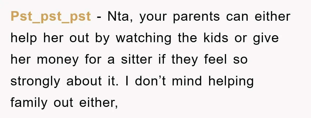 Pst_pst_pst − Nta, your parents can either help her out by watching the kids or give her money for a sitter if they feel so strongly about it. I don’t...