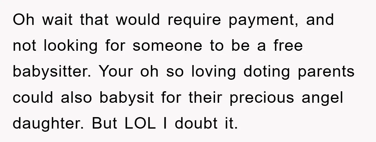 Oh wait that would require payment, and not looking for someone to be a free babysitter. Your oh so loving doting parents could also babysit for their precious angel daughter....