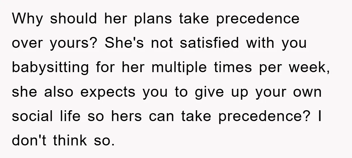 Why should her plans take precedence over yours? She's not satisfied with you babysitting for her multiple times per week, she also expects you to give up your own social...