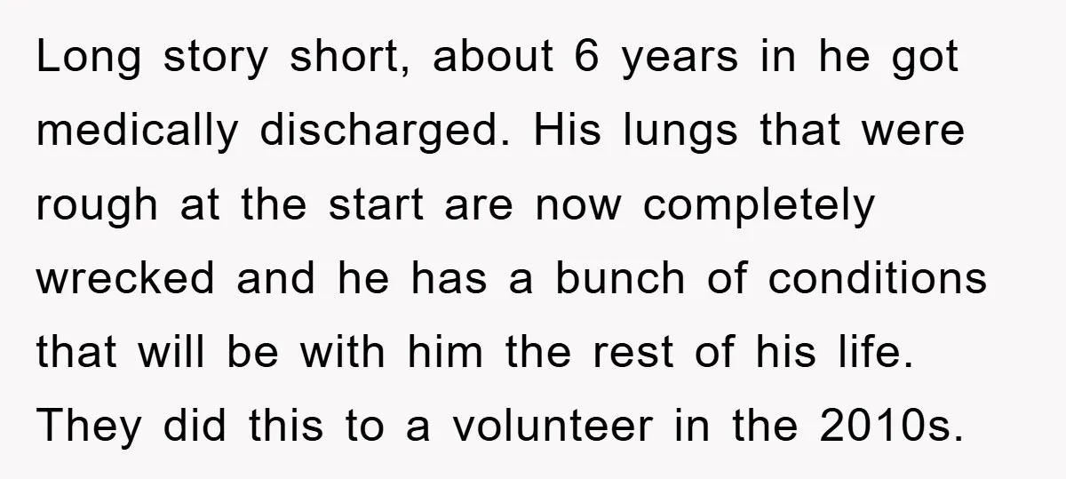 Long story short, about 6 years in he got medically discharged. His lungs that were rough at the start are now completely wrecked and he has a bunch of conditions...